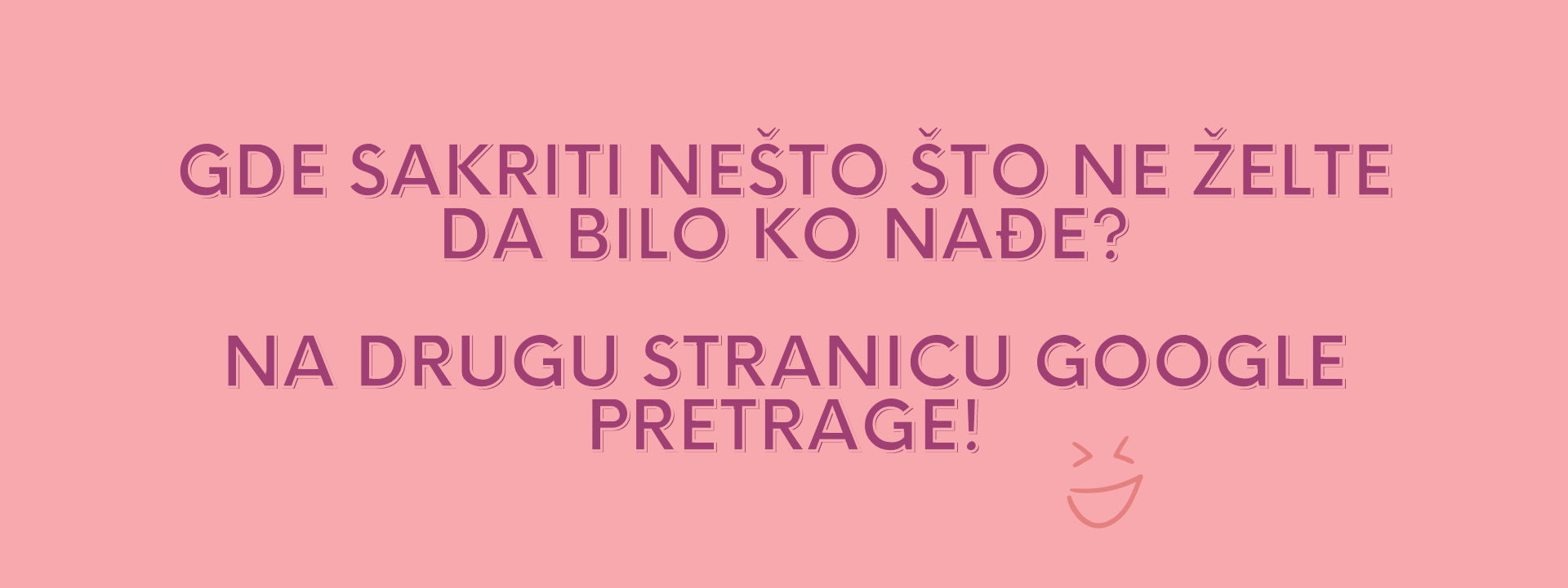 gde sakriti nesto sto ne zelite da bilo ko nađe? Na drugu stranicu Google pretrage.